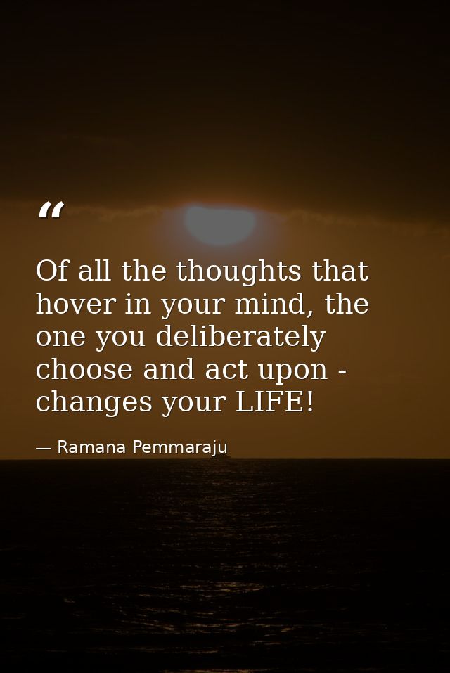Of all the thoughts that hover in your mind, the one you deliberately choose and act upon - changes your LIFE! — Ramana Pemmaraju