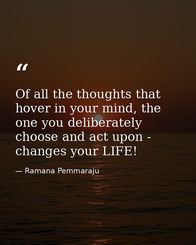 Of all the thoughts that hover in your mind, the one you deliberately choose and act upon - changes your LIFE! — Ramana Pemmaraju