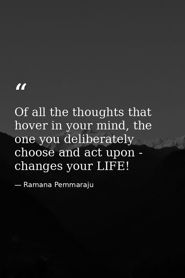 Of all the thoughts that hover in your mind, the one you deliberately choose and act upon - changes your LIFE! — Ramana Pemmaraju