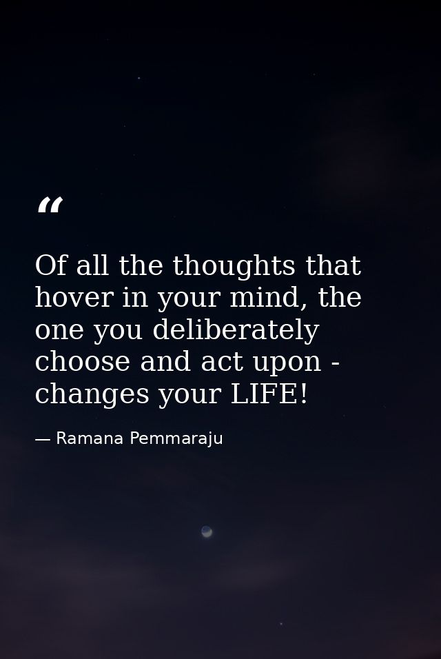 Of all the thoughts that hover in your mind, the one you deliberately choose and act upon - changes your LIFE! — Ramana Pemmaraju