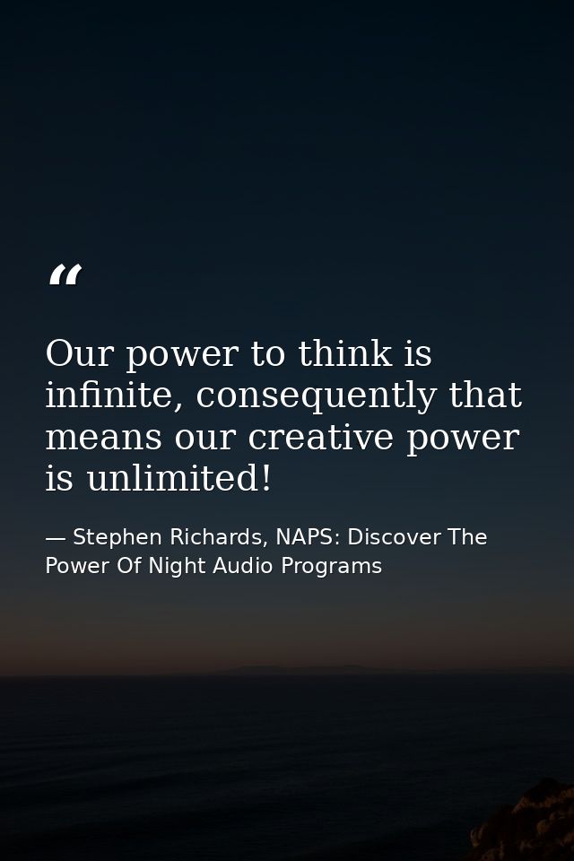 Our power to think is infinite, consequently that means our creative power is unlimited! — Stephen Richards, NAPS: Discover The Power Of Night Audio Programs
