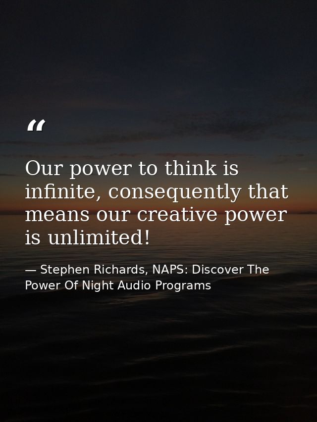 Our power to think is infinite, consequently that means our creative power is unlimited! — Stephen Richards, NAPS: Discover The Power Of Night Audio Programs