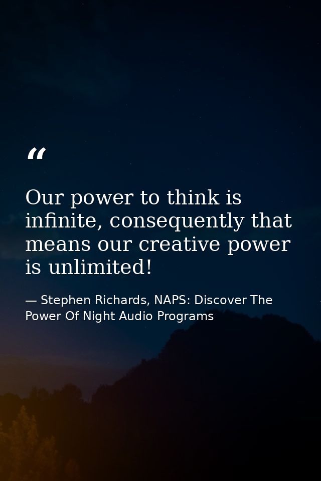 Our power to think is infinite, consequently that means our creative power is unlimited! — Stephen Richards, NAPS: Discover The Power Of Night Audio Programs