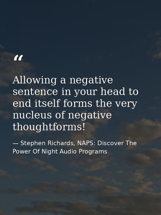 Allowing a negative sentence in your head to end itself forms the very nucleus of negative thoughtforms! — Stephen Richards, NAPS: Discover The Power Of Night Audio Programs