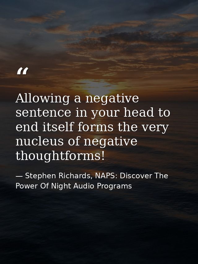 Allowing a negative sentence in your head to end itself forms the very nucleus of negative thoughtforms! — Stephen Richards, NAPS: Discover The Power Of Night Audio Programs
