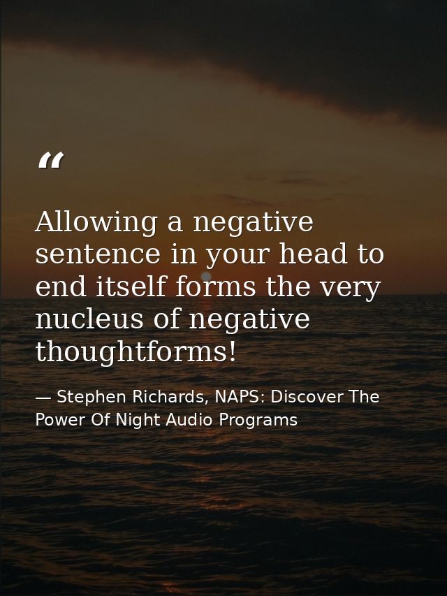 Allowing a negative sentence in your head to end itself forms the very nucleus of negative thoughtforms! — Stephen Richards, NAPS: Discover The Power Of Night Audio Programs
