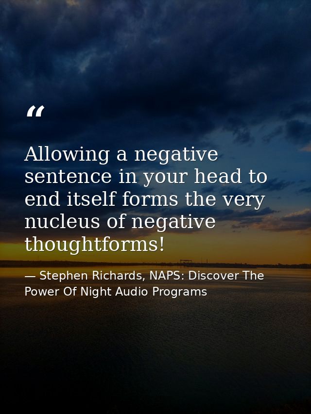 Allowing a negative sentence in your head to end itself forms the very nucleus of negative thoughtforms! — Stephen Richards, NAPS: Discover The Power Of Night Audio Programs