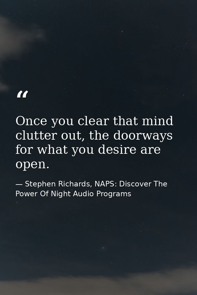 Once you clear that mind clutter out, the doorways for what you desire are open. — Stephen Richards, NAPS: Discover The Power Of Night Audio Programs