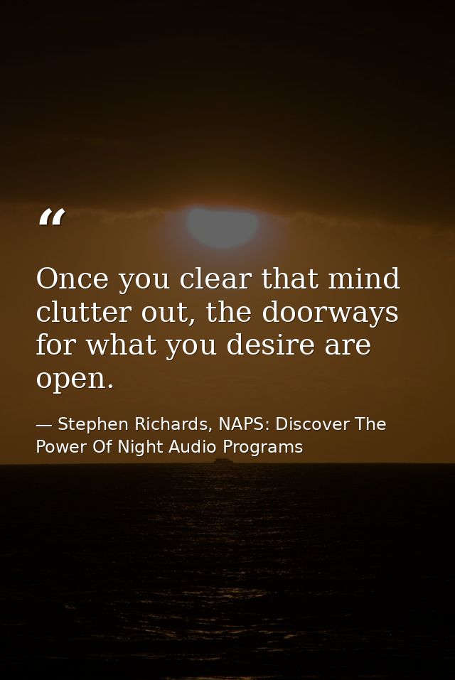 Once you clear that mind clutter out, the doorways for what you desire are open. — Stephen Richards, NAPS: Discover The Power Of Night Audio Programs