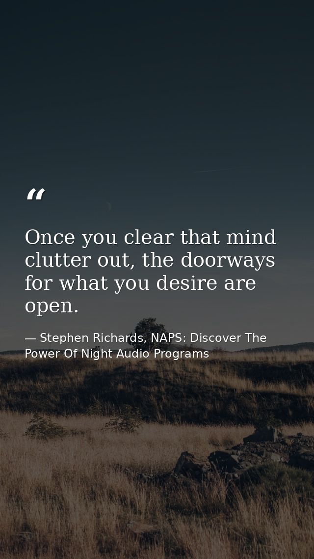 Once you clear that mind clutter out, the doorways for what you desire are open. — Stephen Richards, NAPS: Discover The Power Of Night Audio Programs