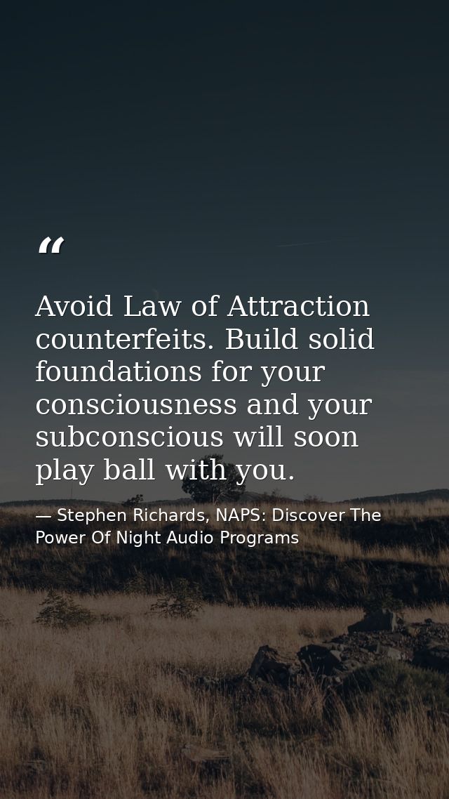 Avoid Law of Attraction counterfeits. Build solid foundations for your consciousness and your subconscious will soon pla — Stephen Richards, NAPS: Discover The Power Of Night Audio Programs