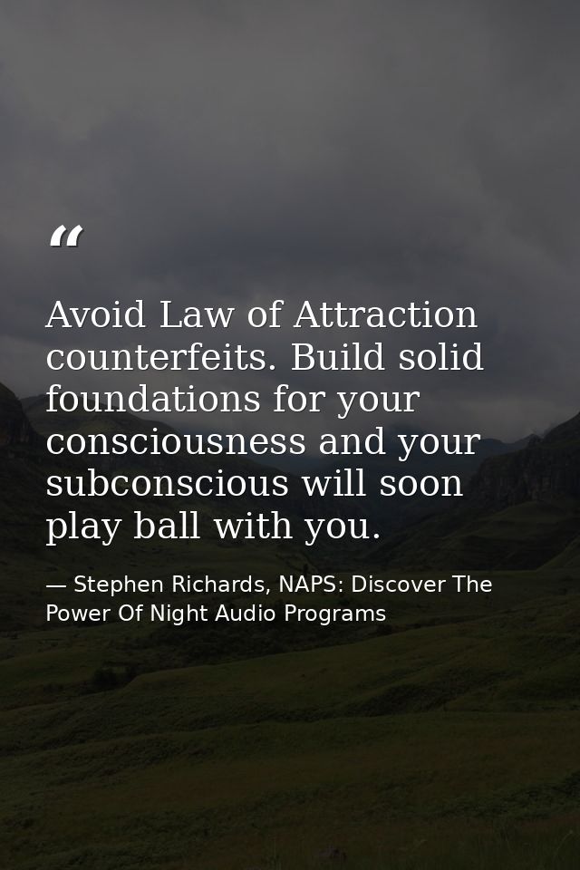 Avoid Law of Attraction counterfeits. Build solid foundations for your consciousness and your subconscious will soon pla — Stephen Richards, NAPS: Discover The Power Of Night Audio Programs