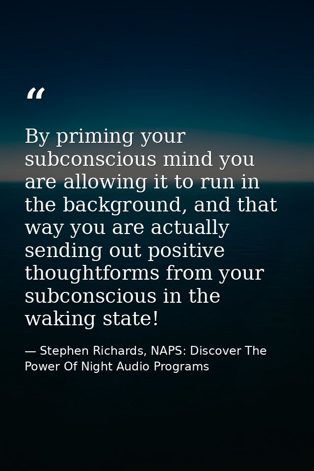 By priming your subconscious mind you are allowing it to run in the background, and that way you are actually sending ou — Stephen Richards, NAPS: Discover The Power Of Night Audio Programs