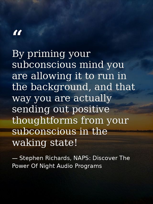 By priming your subconscious mind you are allowing it to run in the background, and that way you are actually sending ou — Stephen Richards, NAPS: Discover The Power Of Night Audio Programs
