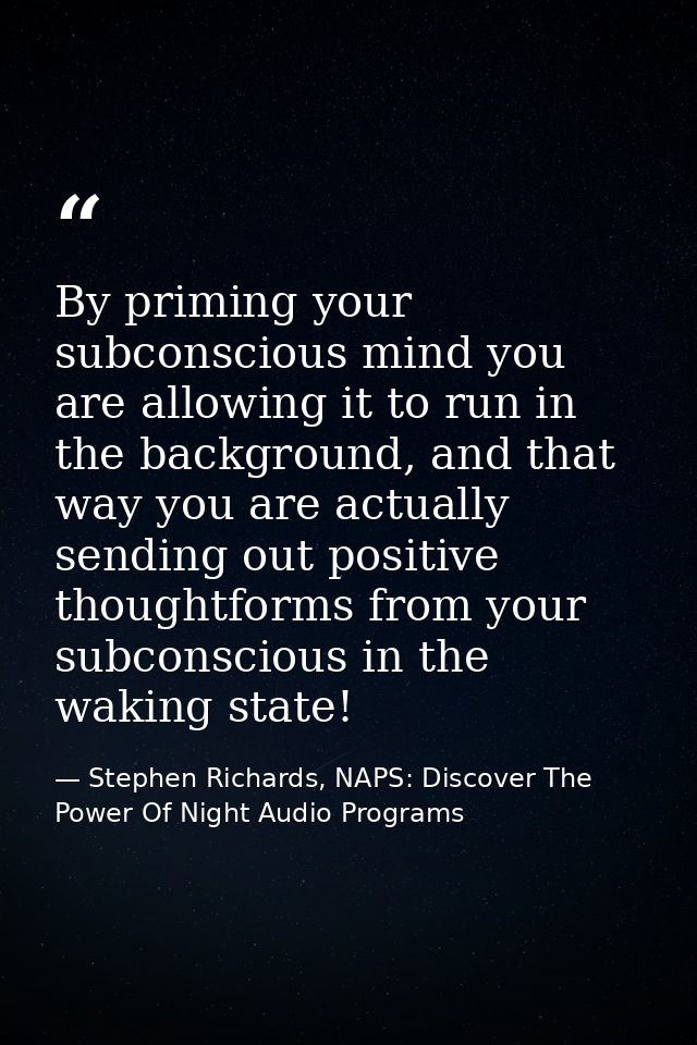 By priming your subconscious mind you are allowing it to run in the background, and that way you are actually sending ou — Stephen Richards, NAPS: Discover The Power Of Night Audio Programs