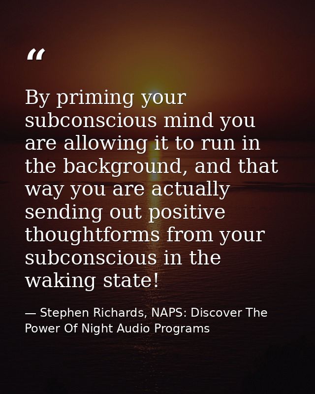 By priming your subconscious mind you are allowing it to run in the background, and that way you are actually sending ou — Stephen Richards, NAPS: Discover The Power Of Night Audio Programs