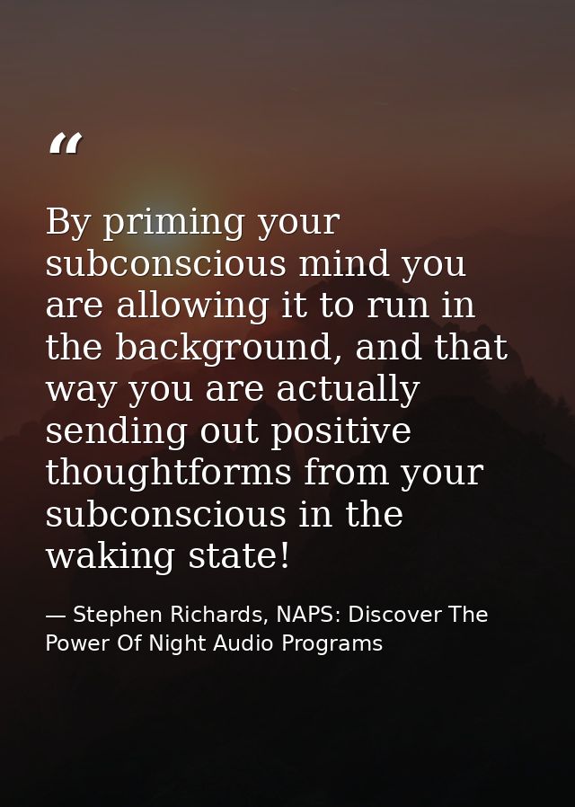 By priming your subconscious mind you are allowing it to run in the background, and that way you are actually sending ou — Stephen Richards, NAPS: Discover The Power Of Night Audio Programs