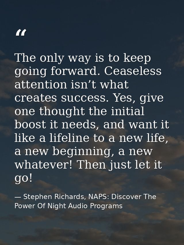The only way is to keep going forward. Ceaseless attention isn’t what creates success. Yes, give one thought the initial — Stephen Richards, NAPS: Discover The Power Of Night Audio Programs