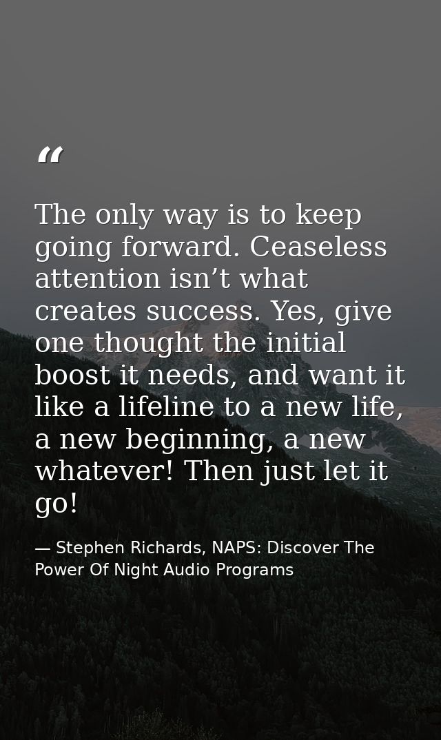 The only way is to keep going forward. Ceaseless attention isn’t what creates success. Yes, give one thought the initial — Stephen Richards, NAPS: Discover The Power Of Night Audio Programs