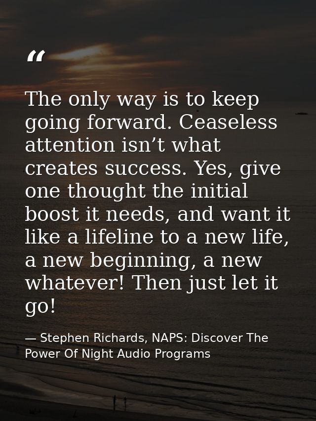 The only way is to keep going forward. Ceaseless attention isn’t what creates success. Yes, give one thought the initial — Stephen Richards, NAPS: Discover The Power Of Night Audio Programs