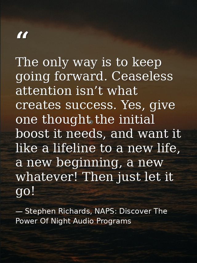 The only way is to keep going forward. Ceaseless attention isn’t what creates success. Yes, give one thought the initial — Stephen Richards, NAPS: Discover The Power Of Night Audio Programs