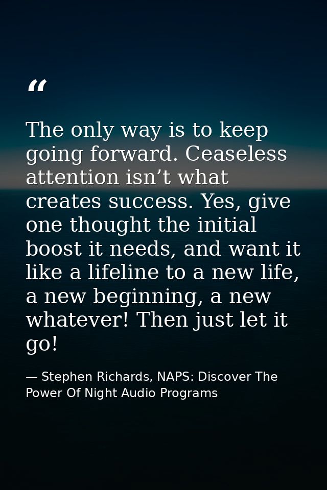 The only way is to keep going forward. Ceaseless attention isn’t what creates success. Yes, give one thought the initial — Stephen Richards, NAPS: Discover The Power Of Night Audio Programs