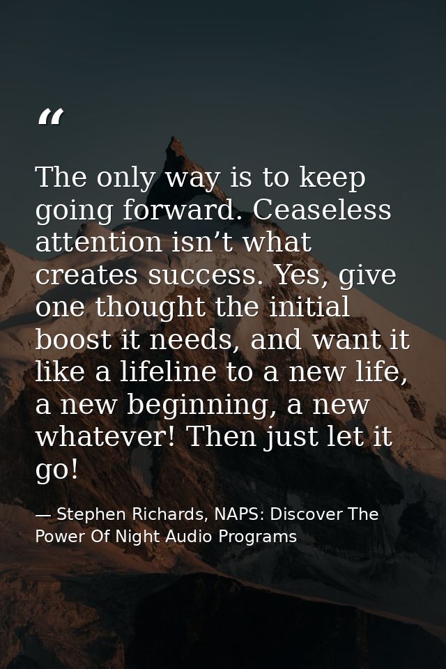 The only way is to keep going forward. Ceaseless attention isn’t what creates success. Yes, give one thought the initial — Stephen Richards, NAPS: Discover The Power Of Night Audio Programs