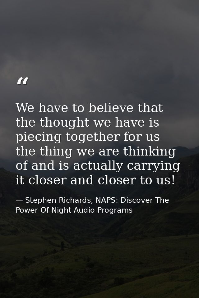 We have to believe that the thought we have is piecing together for us the thing we are thinking of and is actually carr — Stephen Richards, NAPS: Discover The Power Of Night Audio Programs
