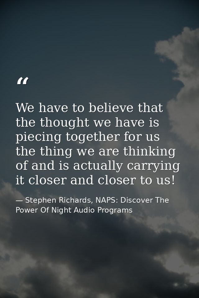 We have to believe that the thought we have is piecing together for us the thing we are thinking of and is actually carr — Stephen Richards, NAPS: Discover The Power Of Night Audio Programs