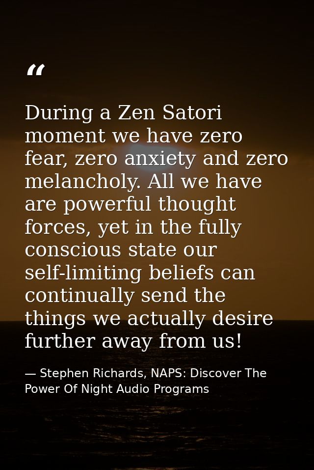 During a Zen Satori moment we have zero fear, zero anxiety and zero melancholy. All we have are powerful thought forces, — Stephen Richards, NAPS: Discover The Power Of Night Audio Programs