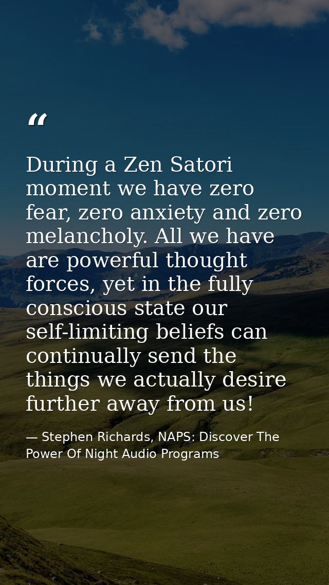During a Zen Satori moment we have zero fear, zero anxiety and zero melancholy. All we have are powerful thought forces, — Stephen Richards, NAPS: Discover The Power Of Night Audio Programs