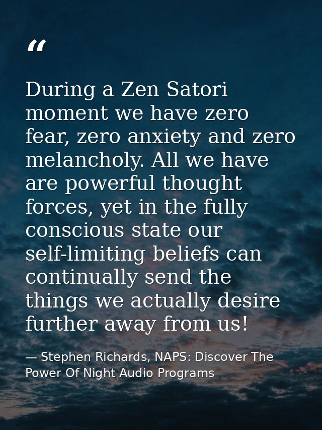 During a Zen Satori moment we have zero fear, zero anxiety and zero melancholy. All we have are powerful thought forces, — Stephen Richards, NAPS: Discover The Power Of Night Audio Programs
