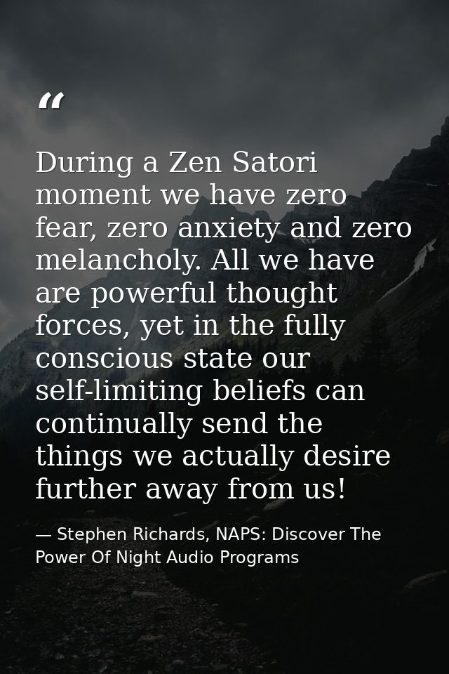 During a Zen Satori moment we have zero fear, zero anxiety and zero melancholy. All we have are powerful thought forces, — Stephen Richards, NAPS: Discover The Power Of Night Audio Programs