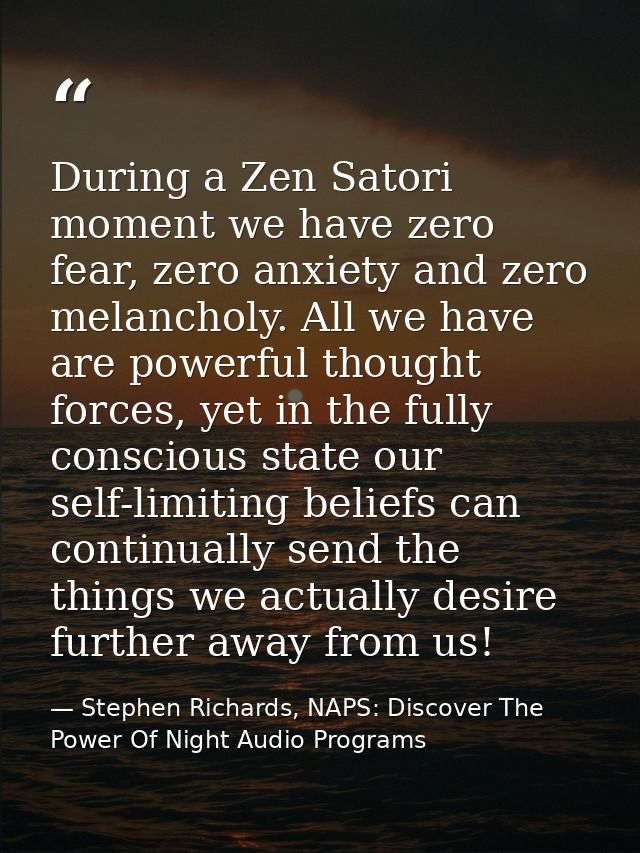 During a Zen Satori moment we have zero fear, zero anxiety and zero melancholy. All we have are powerful thought forces, — Stephen Richards, NAPS: Discover The Power Of Night Audio Programs