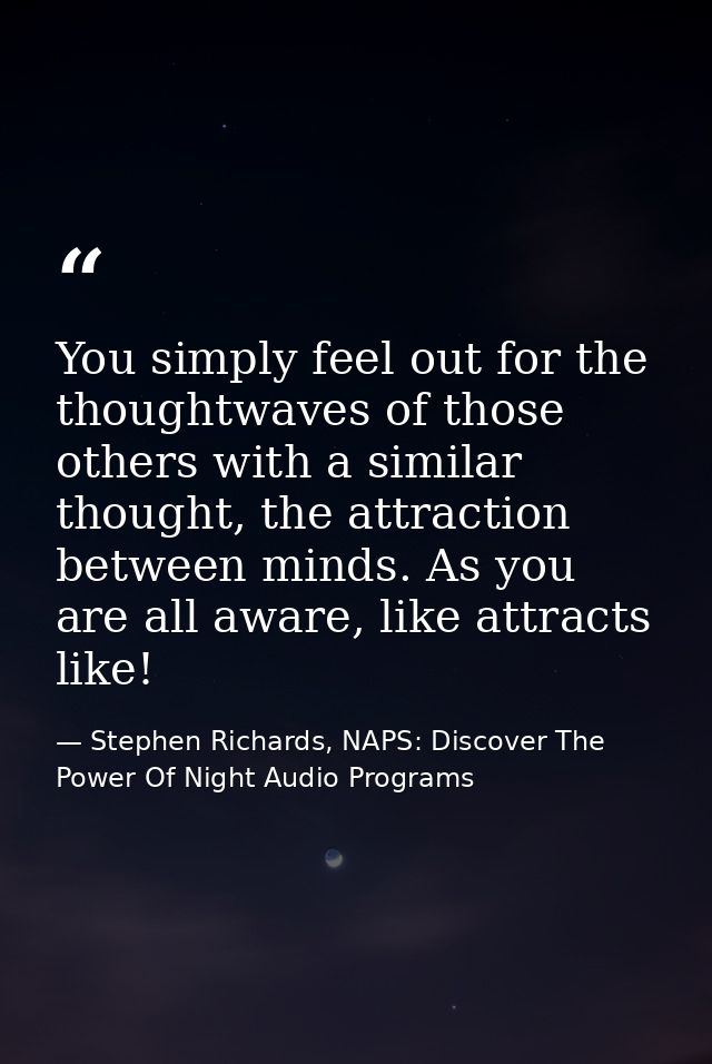 You simply feel out for the thoughtwaves of those others with a similar thought, the attraction between minds. As you ar — Stephen Richards, NAPS: Discover The Power Of Night Audio Programs