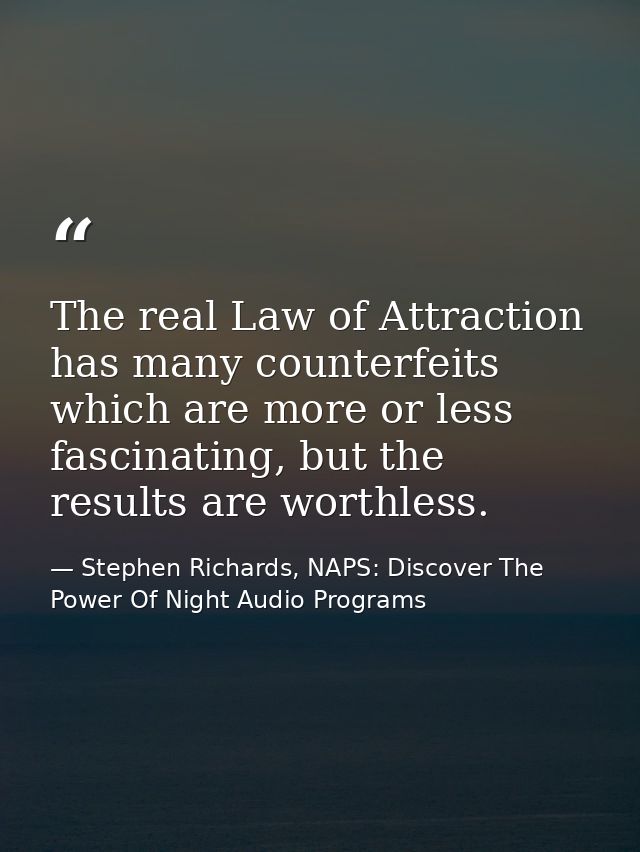 The real Law of Attraction has many counterfeits which are more or less fascinating, but the results are worthless. — Stephen Richards, NAPS: Discover The Power Of Night Audio Programs