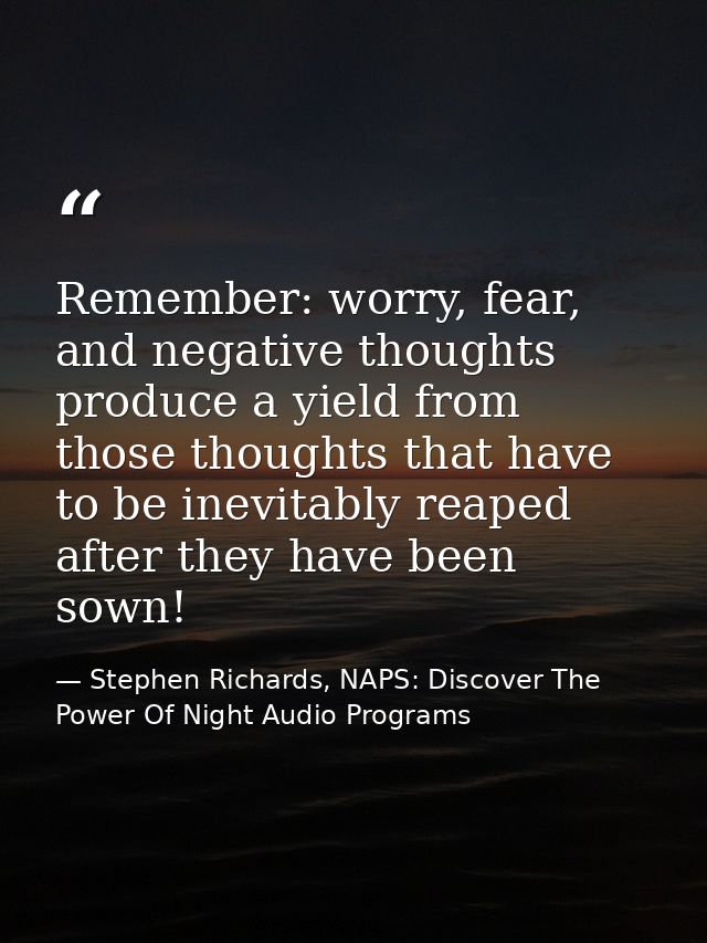 Remember: worry, fear, and negative thoughts produce a yield from those thoughts that have to be inevitably reaped after — Stephen Richards, NAPS: Discover The Power Of Night Audio Programs