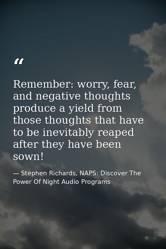 Remember: worry, fear, and negative thoughts produce a yield from those thoughts that have to be inevitably reaped after — Stephen Richards, NAPS: Discover The Power Of Night Audio Programs