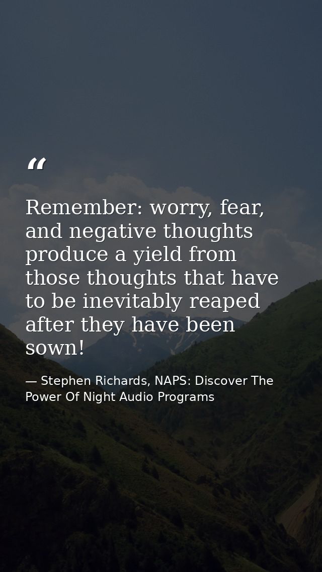 Remember: worry, fear, and negative thoughts produce a yield from those thoughts that have to be inevitably reaped after — Stephen Richards, NAPS: Discover The Power Of Night Audio Programs