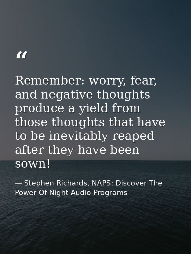 Remember: worry, fear, and negative thoughts produce a yield from those thoughts that have to be inevitably reaped after — Stephen Richards, NAPS: Discover The Power Of Night Audio Programs