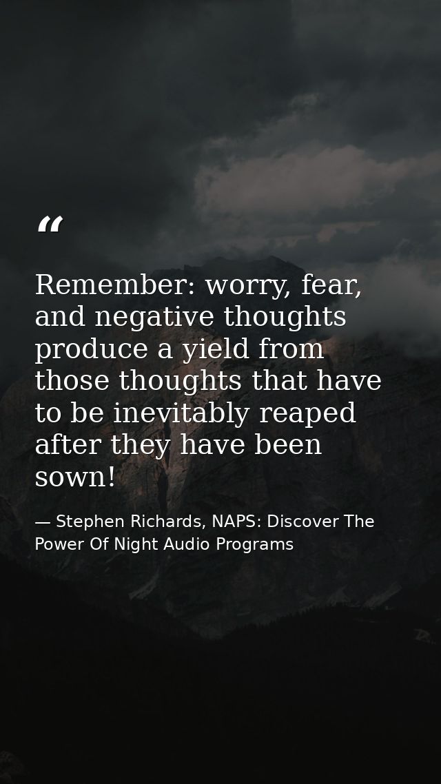 Remember: worry, fear, and negative thoughts produce a yield from those thoughts that have to be inevitably reaped after — Stephen Richards, NAPS: Discover The Power Of Night Audio Programs