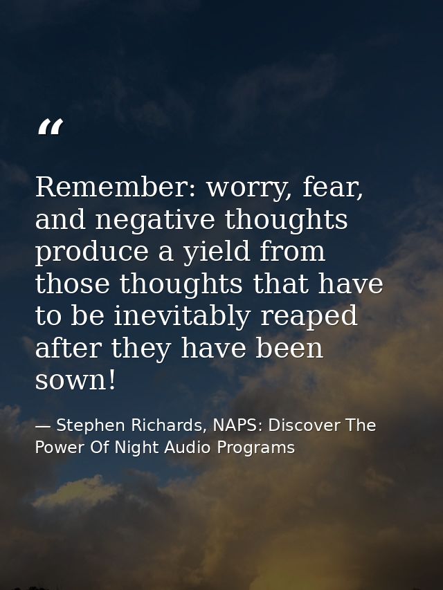 Remember: worry, fear, and negative thoughts produce a yield from those thoughts that have to be inevitably reaped after — Stephen Richards, NAPS: Discover The Power Of Night Audio Programs
