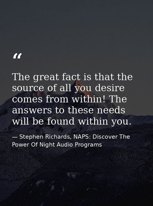 The great fact is that the source of all you desire comes from within! The answers to these needs will be found within y — Stephen Richards, NAPS: Discover The Power Of Night Audio Programs