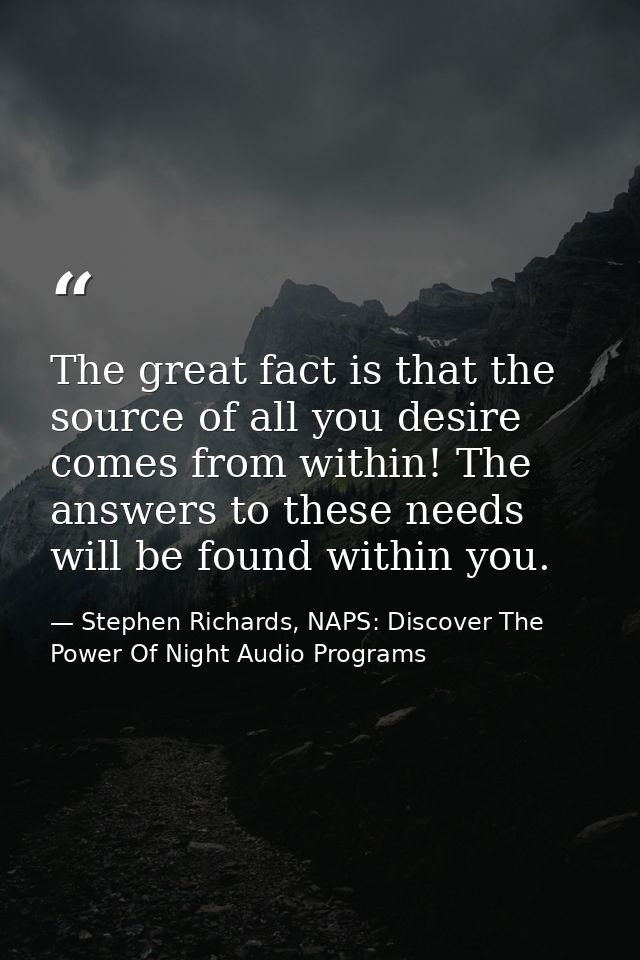The great fact is that the source of all you desire comes from within! The answers to these needs will be found within y — Stephen Richards, NAPS: Discover The Power Of Night Audio Programs