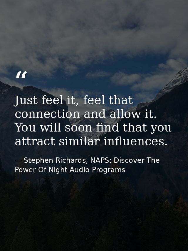 Just feel it, feel that connection and allow it. You will soon find that you attract similar influences. — Stephen Richards, NAPS: Discover The Power Of Night Audio Programs