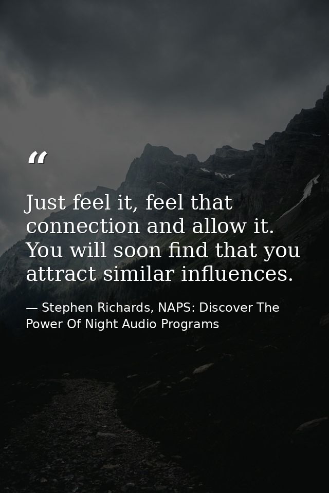 Just feel it, feel that connection and allow it. You will soon find that you attract similar influences. — Stephen Richards, NAPS: Discover The Power Of Night Audio Programs