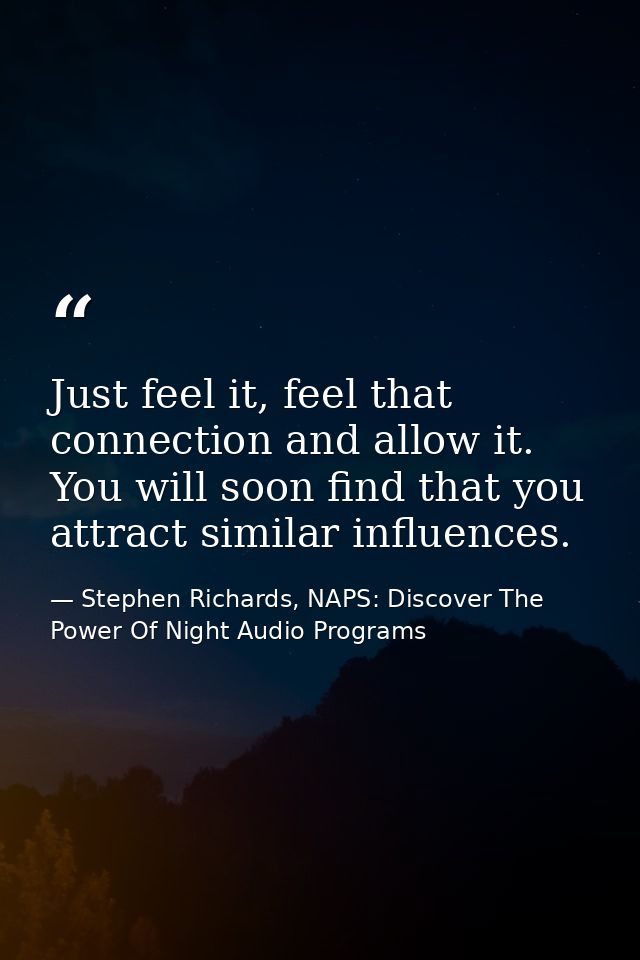 Just feel it, feel that connection and allow it. You will soon find that you attract similar influences. — Stephen Richards, NAPS: Discover The Power Of Night Audio Programs