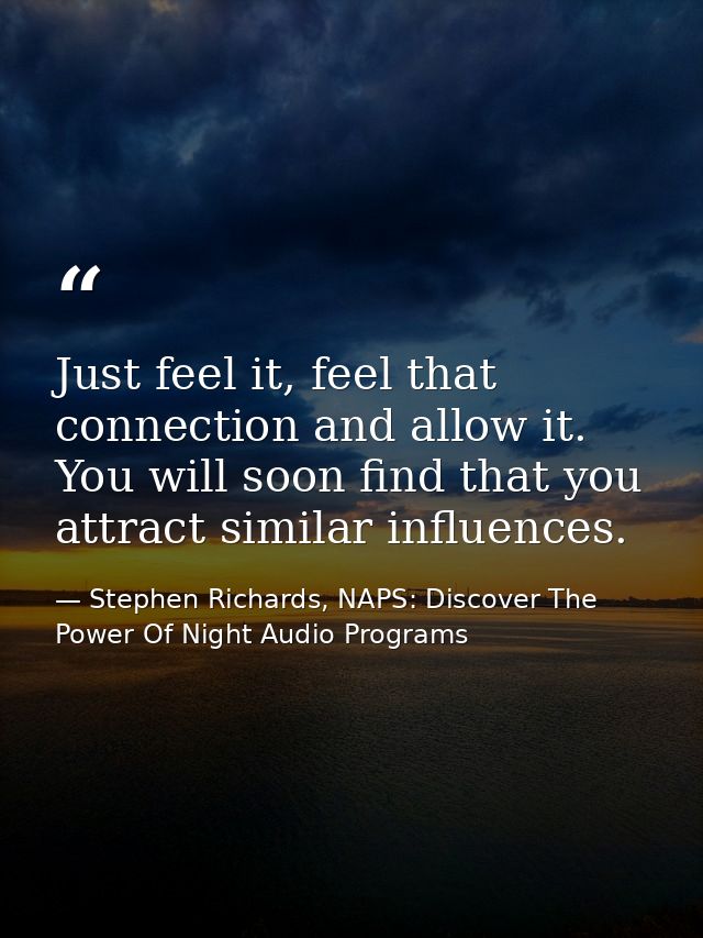 Just feel it, feel that connection and allow it. You will soon find that you attract similar influences. — Stephen Richards, NAPS: Discover The Power Of Night Audio Programs