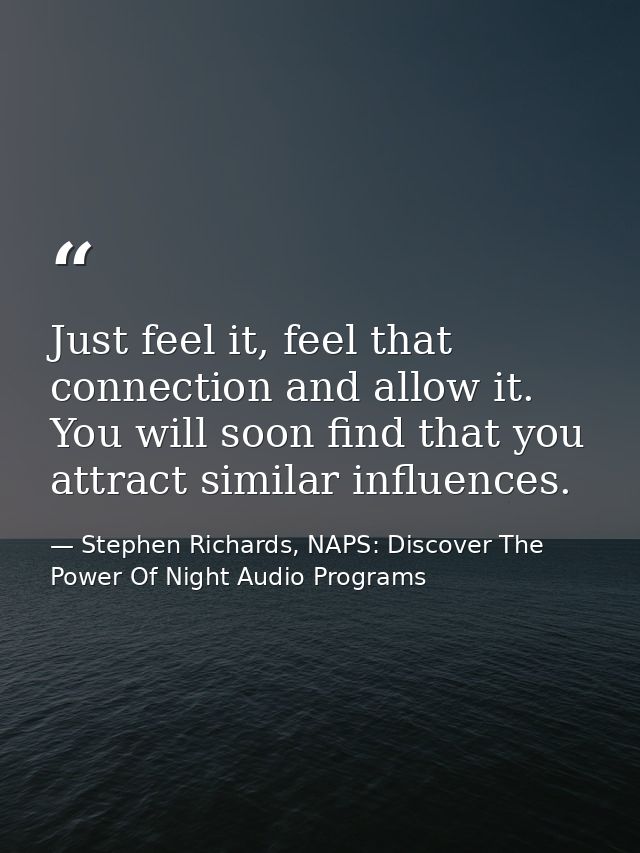 Just feel it, feel that connection and allow it. You will soon find that you attract similar influences. — Stephen Richards, NAPS: Discover The Power Of Night Audio Programs