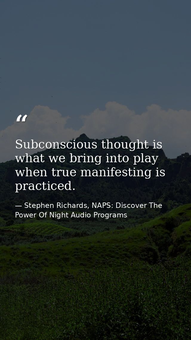 Subconscious thought is what we bring into play when true manifesting is practiced. — Stephen Richards, NAPS: Discover The Power Of Night Audio Programs